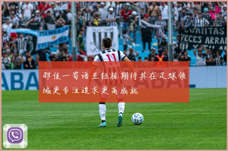 邵佳一寄语王钰栋期待其在足球领域更专注追求更高成就