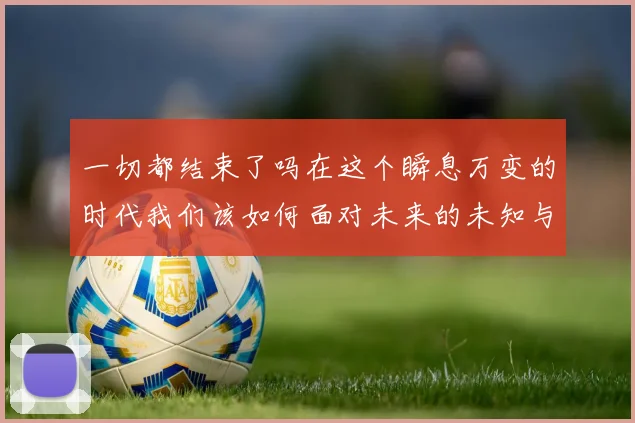 一切都结束了吗在这个瞬息万变的时代我们该如何面对未来的未知与挑战
