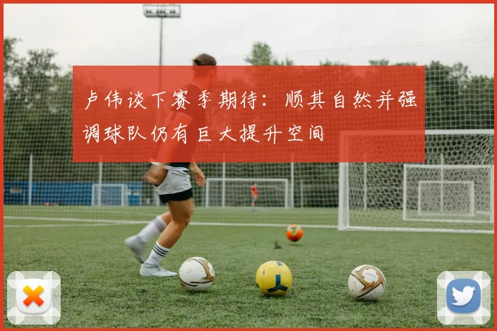 卢伟谈下赛季期待：顺其自然并强调球队仍有巨大提升空间