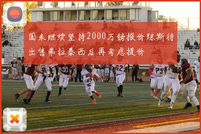 国米继续坚持2000万镑报价琼斯待出售弗拉泰西后再考虑提价