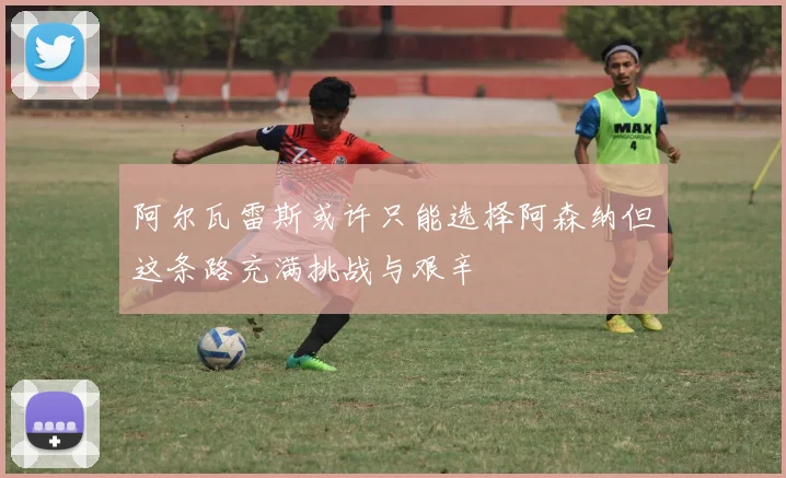 阿尔瓦雷斯或许只能选择阿森纳但这条路充满挑战与艰辛