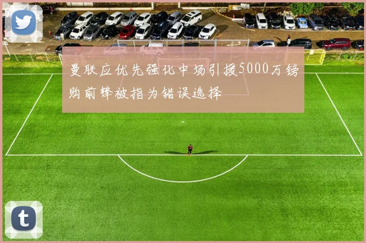 曼联应优先强化中场引援5000万镑购前锋被指为错误选择