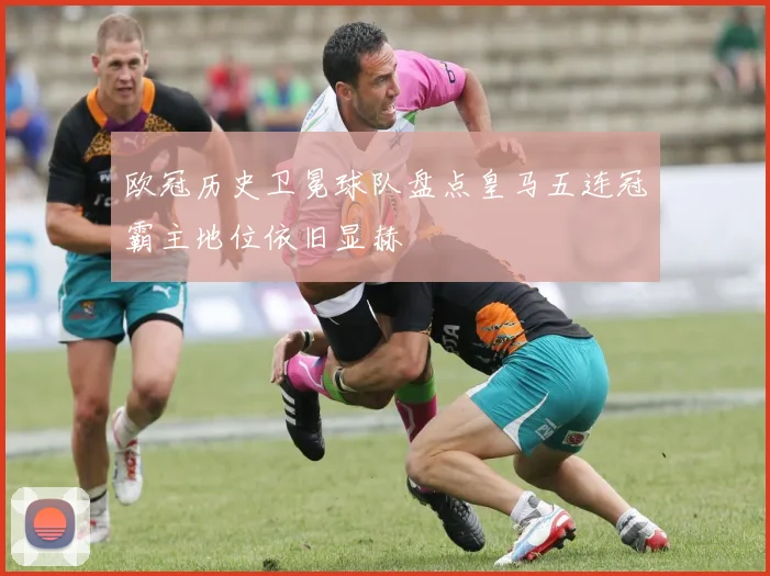 欧冠历史卫冕球队盘点皇马五连冠霸主地位依旧显赫