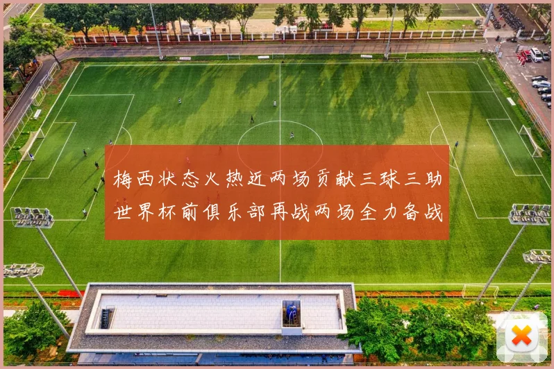 梅西状态火热近两场贡献三球三助世界杯前俱乐部再战两场全力备战大赛