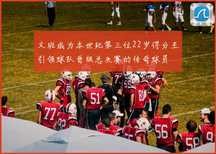 文班成为本世纪第三位22岁得分王引领球队晋级总决赛的传奇球员
