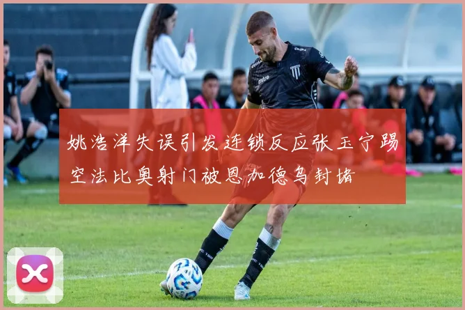 姚浩洋失误引发连锁反应张玉宁踢空法比奥射门被恩加德乌封堵