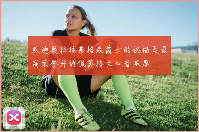 瓜迪奥拉称弗格森爵士的祝福是最高荣誉并调侃苏格兰口音浓厚