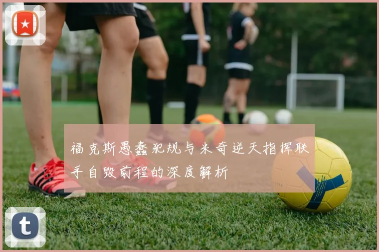 福克斯愚蠢犯规与米奇逆天指挥联手自毁前程的深度解析