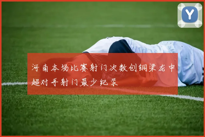 河南本场比赛射门次数创铜梁龙中超对手射门最少纪录