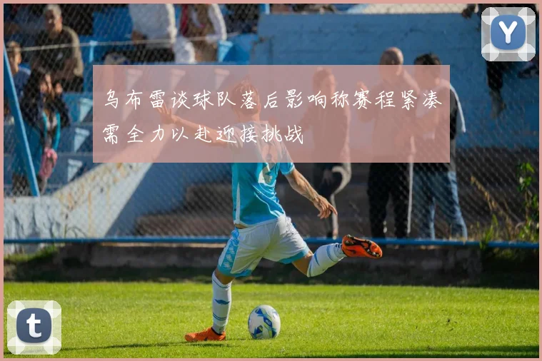 乌布雷谈球队落后影响称赛程紧凑需全力以赴迎接挑战