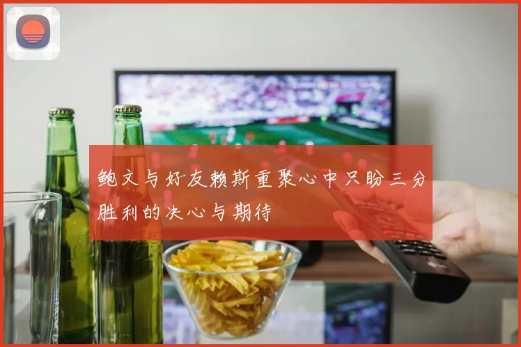 鲍文与好友赖斯重聚心中只盼三分胜利的决心与期待